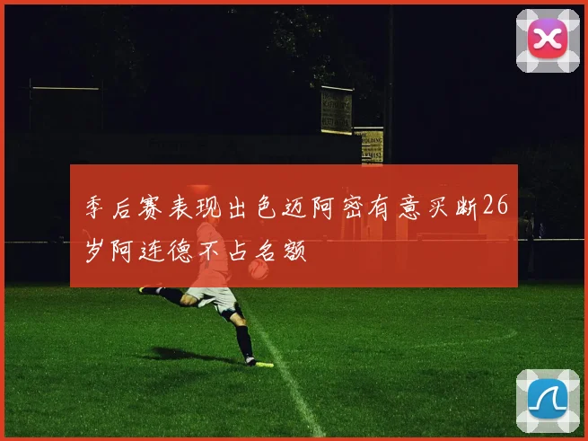 季后赛表现出色迈阿密有意买断26岁阿连德不占名额