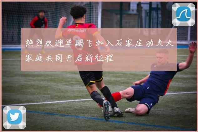 热烈欢迎单鹏飞加入石家庄功夫大家庭共同开启新征程