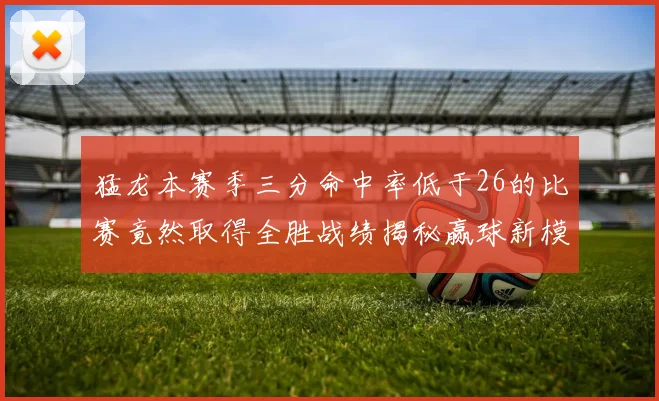 猛龙本赛季三分命中率低于26的比赛竟然取得全胜战绩揭秘赢球新模式