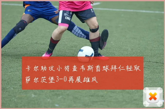 卡尔助攻小将查韦斯首球拜仁轻取萨尔茨堡3-0再展雄风
