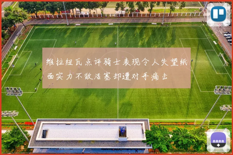 维拉纽瓦点评骑士表现令人失望纸面实力不敌活塞却遭对手痛击