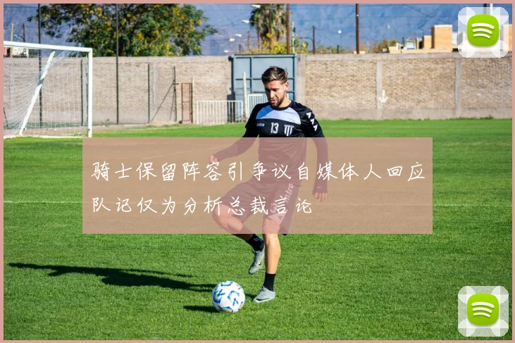 骑士保留阵容引争议自媒体人回应队记仅为分析总裁言论