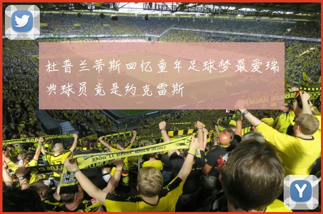 杜普兰蒂斯回忆童年足球梦最爱瑞典球员竟是约克雷斯