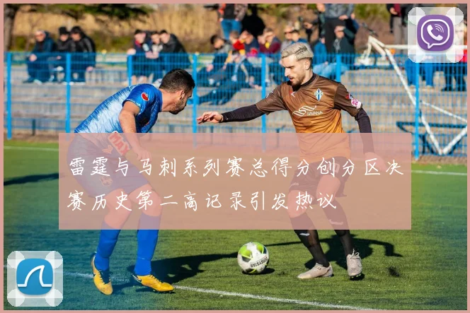 雷霆与马刺系列赛总得分创分区决赛历史第二高记录引发热议