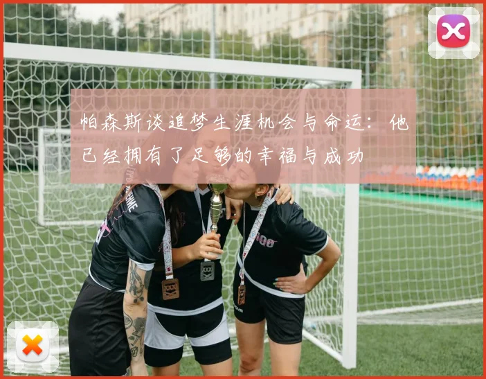 帕森斯谈追梦生涯机会与命运：他已经拥有了足够的幸福与成功