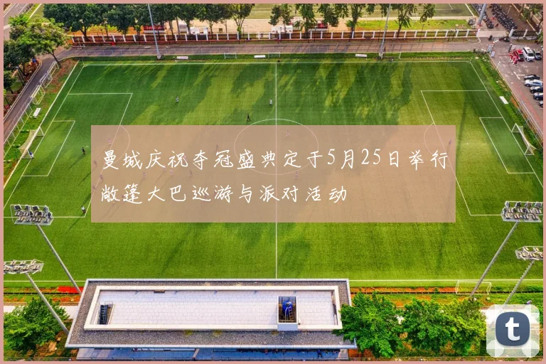 曼城庆祝夺冠盛典定于5月25日举行敞篷大巴巡游与派对活动
