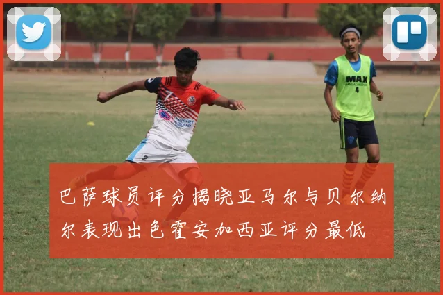 巴萨球员评分揭晓亚马尔与贝尔纳尔表现出色霍安加西亚评分最低