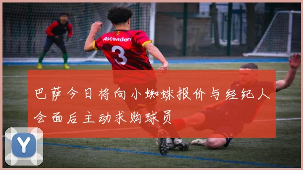 巴萨今日将向小蜘蛛报价与经纪人会面后主动求购球员