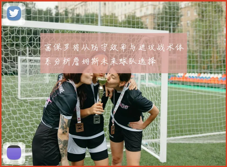 富保罗将从防守效率与进攻战术体系分析詹姆斯未来球队选择