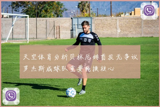天空体育分析贝林厄姆首发无争议罗杰斯成球队重要轮换核心