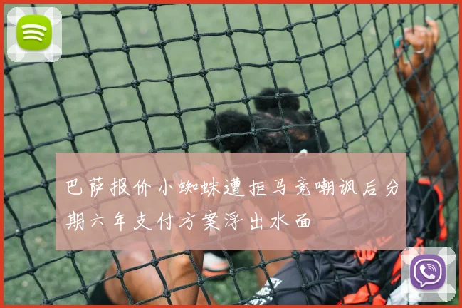 巴萨报价小蜘蛛遭拒马竞嘲讽后分期六年支付方案浮出水面