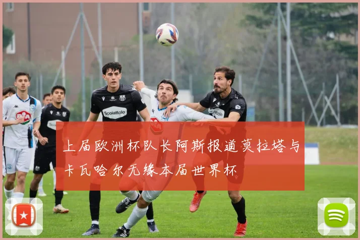 上届欧洲杯队长阿斯报道莫拉塔与卡瓦哈尔无缘本届世界杯