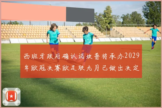 西班牙政府确认诺坎普将承办2029年欧冠决赛欧足联九月已做出决定