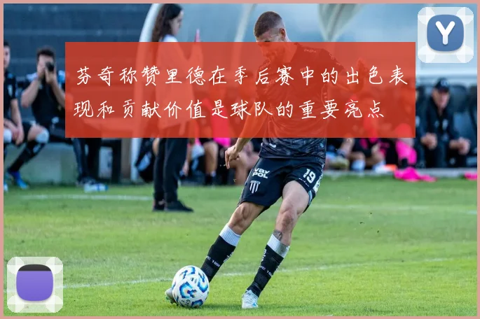 芬奇称赞里德在季后赛中的出色表现和贡献价值是球队的重要亮点