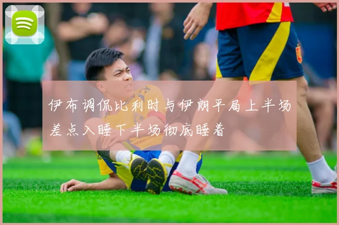 伊布调侃比利时与伊朗平局上半场差点入睡下半场彻底睡着