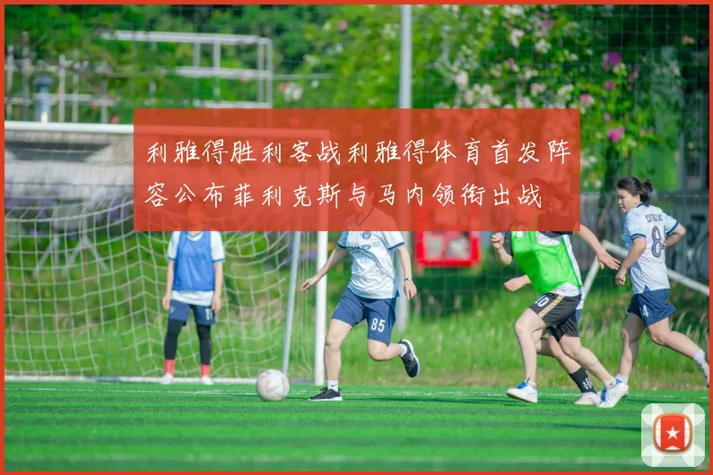 利雅得胜利客战利雅得体育首发阵容公布菲利克斯与马内领衔出战
