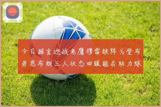 今日掘金迎战老鹰穆雷缺阵戈登布劳恩布朗三人状态回暖能否助力球队取胜