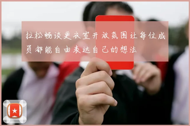 拉松畅谈更衣室开放氛围让每位成员都能自由表达自己的想法