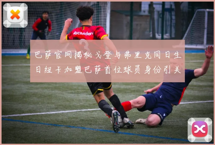 巴萨官网揭秘戈登与弗里克同日生日纽卡加盟巴萨首位球员身份引关注