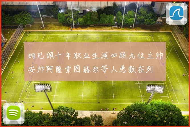 姆巴佩十年职业生涯回顾九位主帅安帅阿隆索图赫尔等人悉数在列
