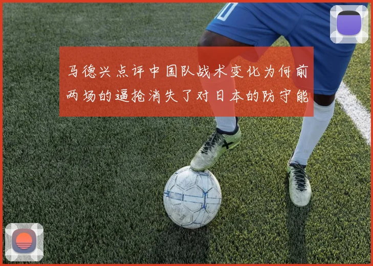 马德兴点评中国队战术变化为何前两场的逼抢消失了对日本的防守能否奏效