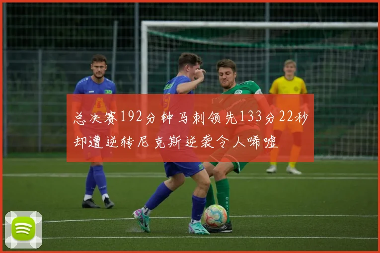 总决赛192分钟马刺领先133分22秒却遭逆转尼克斯逆袭令人唏嘘