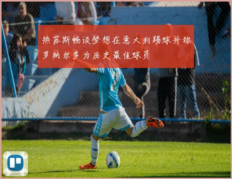 热苏斯畅谈梦想在意大利踢球并称罗纳尔多为历史最佳球员