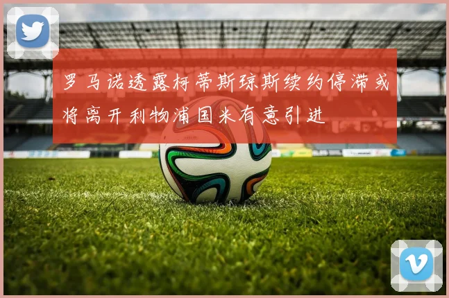 罗马诺透露柯蒂斯琼斯续约停滞或将离开利物浦国米有意引进