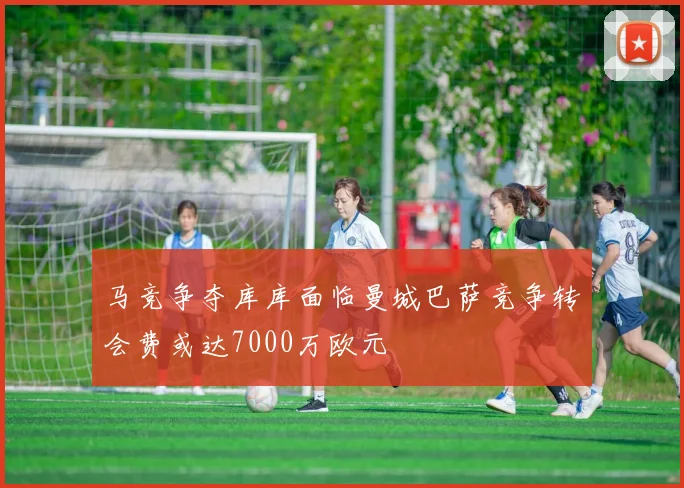 马竞争夺库库面临曼城巴萨竞争转会费或达7000万欧元