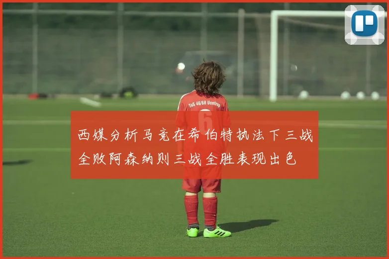西媒分析马竞在希伯特执法下三战全败阿森纳则三战全胜表现出色
