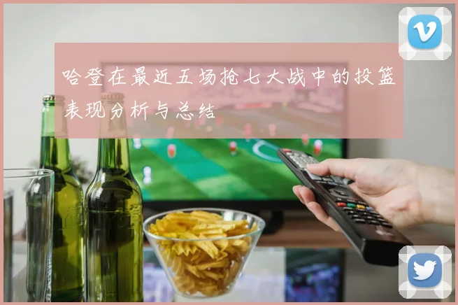 哈登在最近五场抢七大战中的投篮表现分析与总结