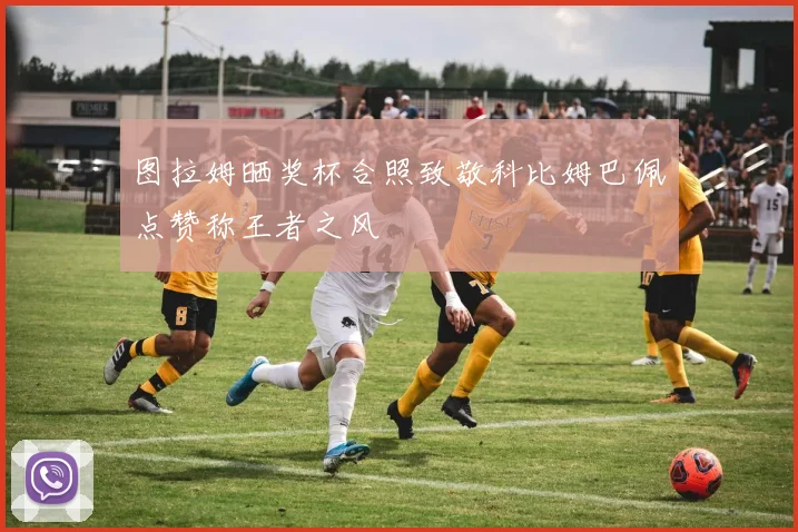 图拉姆晒奖杯合照致敬科比姆巴佩点赞称王者之风