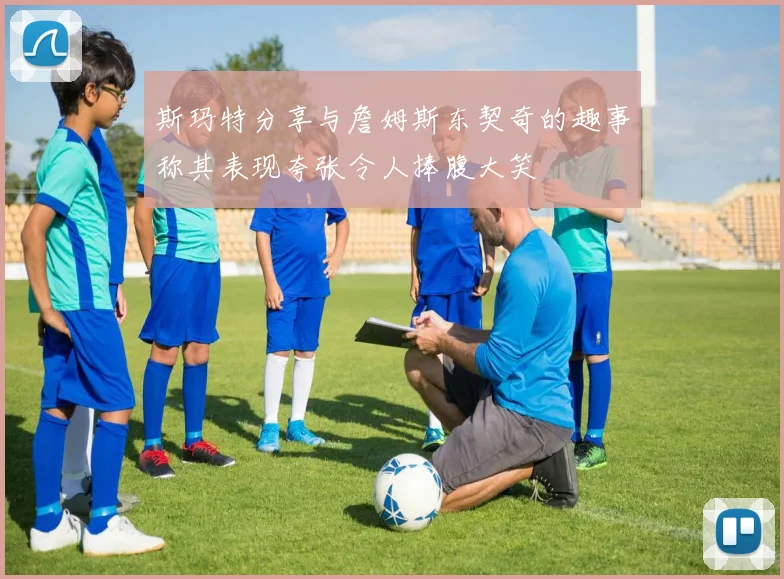 斯玛特分享与詹姆斯东契奇的趣事称其表现夸张令人捧腹大笑
