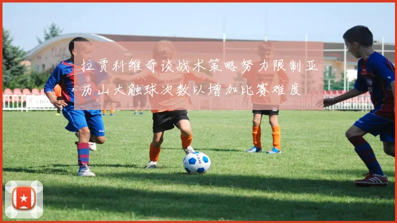 拉贾科维奇谈战术策略努力限制亚历山大触球次数以增加比赛难度
