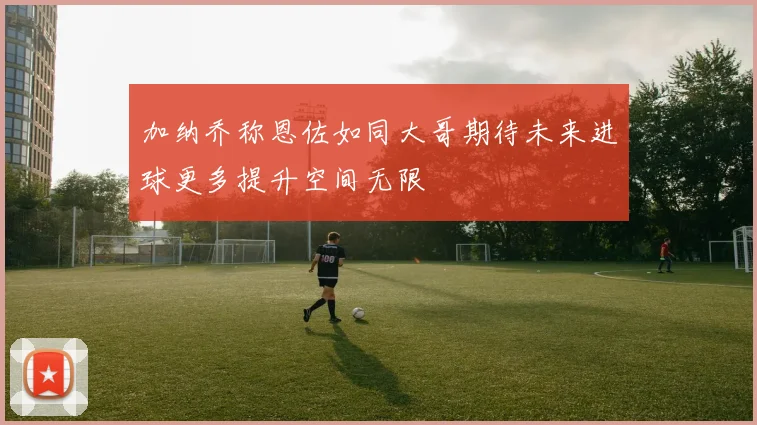 加纳乔称恩佐如同大哥期待未来进球更多提升空间无限