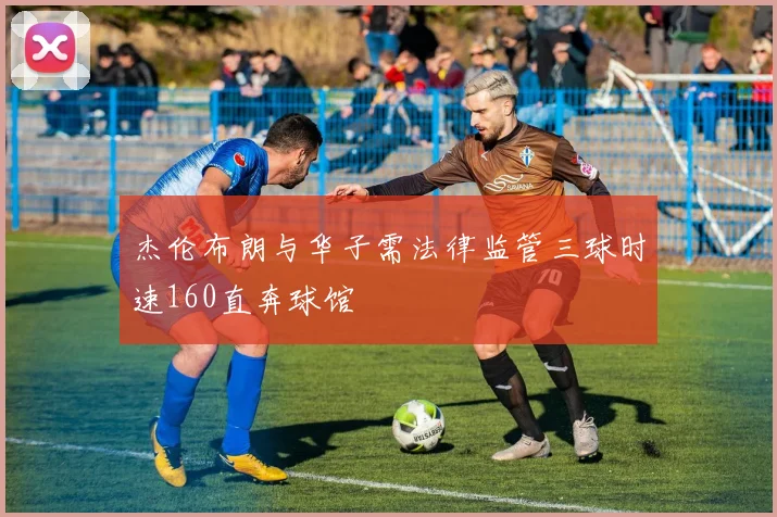 杰伦布朗与华子需法律监管三球时速160直奔球馆