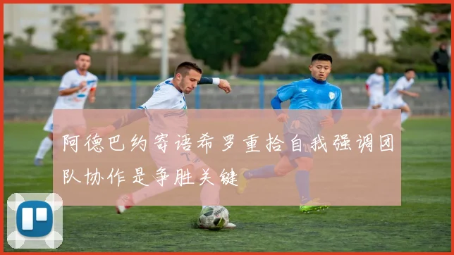 阿德巴约寄语希罗重拾自我强调团队协作是争胜关键