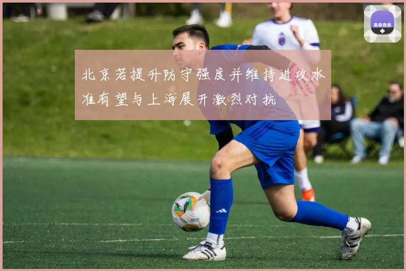 北京若提升防守强度并维持进攻水准有望与上海展开激烈对抗