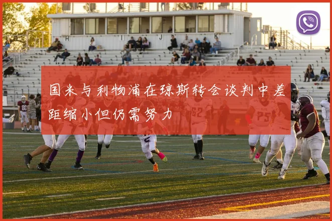 国米与利物浦在琼斯转会谈判中差距缩小但仍需努力