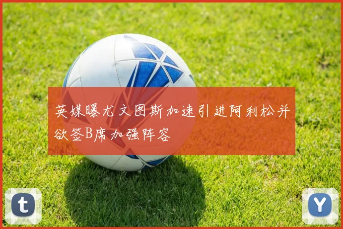 英媒曝尤文图斯加速引进阿利松并欲签B席加强阵容
