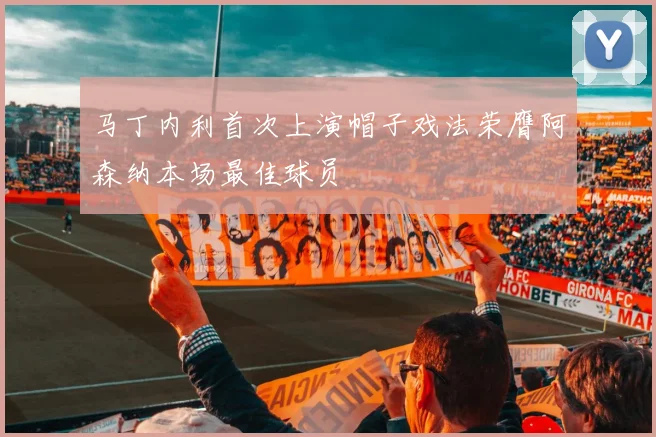 马丁内利首次上演帽子戏法荣膺阿森纳本场最佳球员