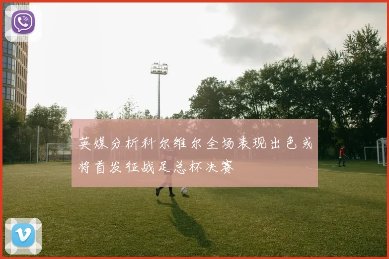 英媒分析科尔维尔全场表现出色或将首发征战足总杯决赛