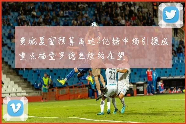 曼城夏窗预算高达3亿镑中场引援成重点福登罗德里续约在望