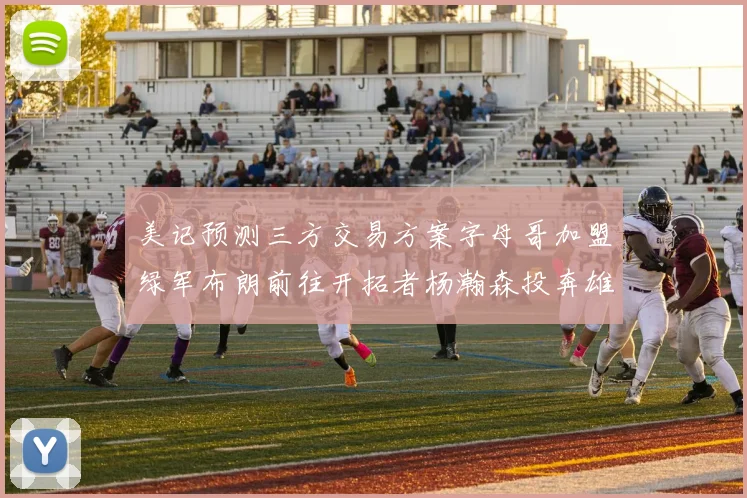 美记预测三方交易方案字母哥加盟绿军布朗前往开拓者杨瀚森投奔雄鹿