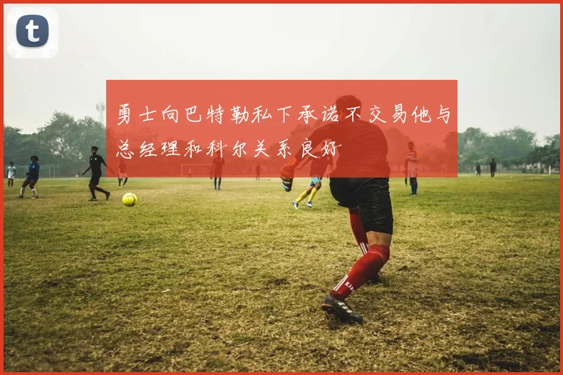 勇士向巴特勒私下承诺不交易他与总经理和科尔关系良好