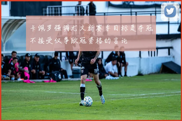 卡佩罗强调尤文新赛季目标是夺冠不接受仅争欧冠资格的言论